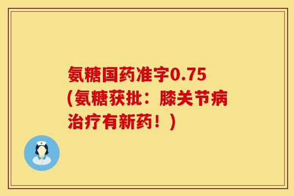 氨糖国药准字0.75(氨糖获批：膝关节病治疗有新药！)