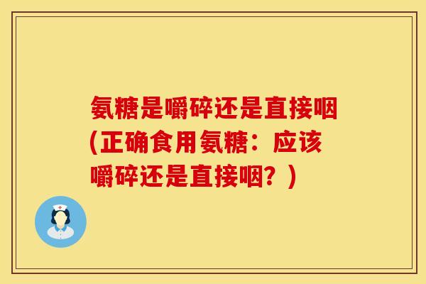 氨糖是嚼碎还是直接咽(正确食用氨糖：应该嚼碎还是直接咽？)