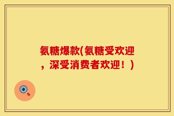 氨糖爆款(氨糖受欢迎，深受消费者欢迎！)