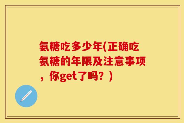 氨糖吃多少年(正确吃氨糖的年限及注意事项，你get了吗？)