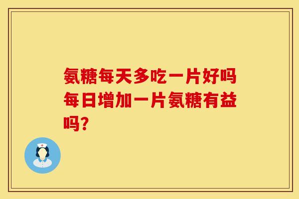 氨糖每天多吃一片好吗每日增加一片氨糖有益吗？