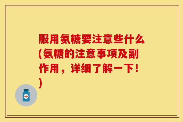服用氨糖要注意些什么(氨糖的注意事项及副作用，详细了解一下！)