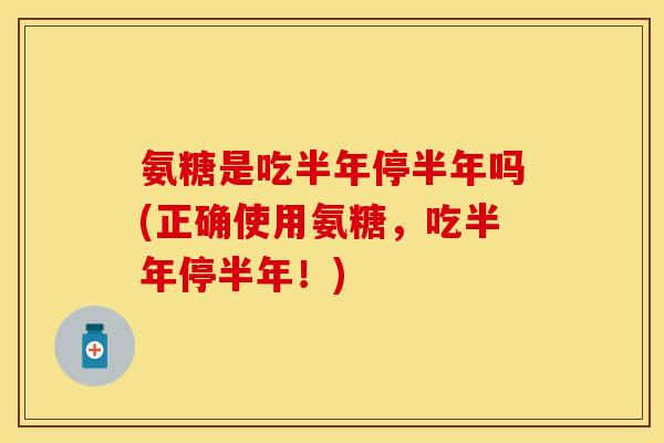 氨糖是吃半年停半年吗(正确使用氨糖,吃半年停半年!) 氨糖是吃半年停半年吗(正确使用氨糖,吃半年停半年!)