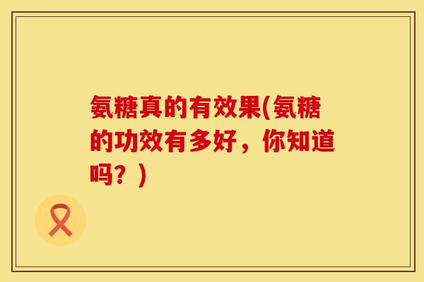 氨糖真的有效果(氨糖的功效有多好，你知道吗？)