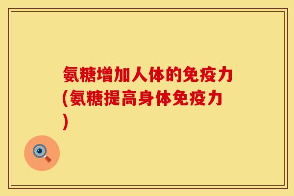氨糖增加人体的免疫力(氨糖提高身体免疫力)