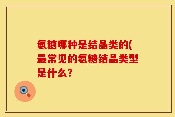 氨糖哪种是结晶类的(最常见的氨糖结晶类型是什么？