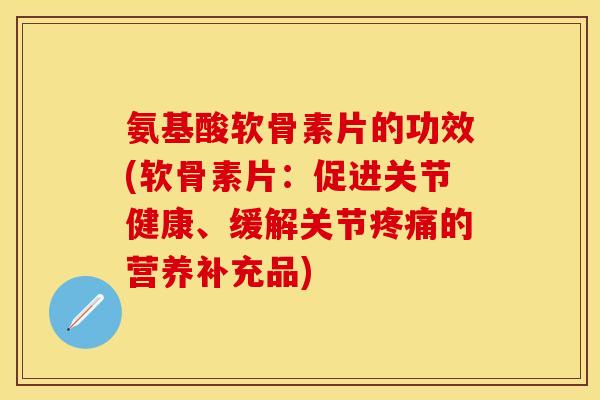 氨基酸软骨素片的功效(软骨素片：促进关节健康、缓解关节疼痛的营养补充品)