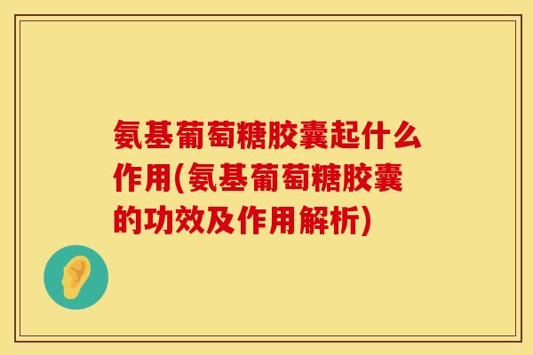 氨基葡萄糖胶囊起什么作用(氨基葡萄糖胶囊的功效及作用解析) 氨基葡萄糖胶囊起什么作用(氨基葡萄糖胶囊的功效及作用解析)