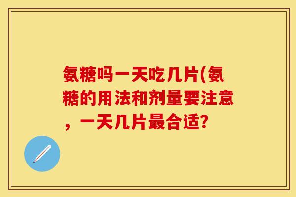 氨糖吗一天吃几片(氨糖的用法和剂量要注意，一天几片最合适？