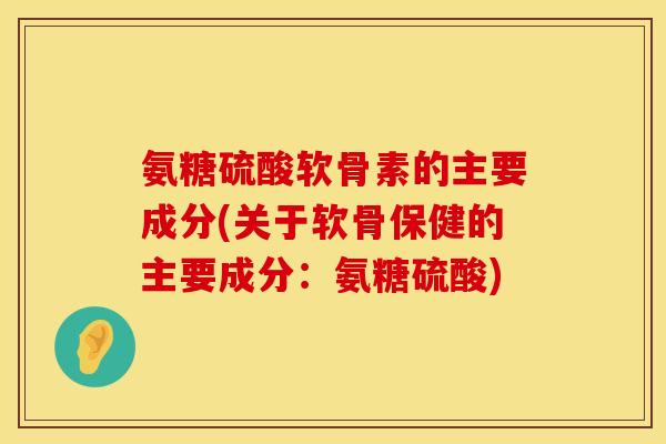 氨糖硫酸软骨素的主要成分(关于软骨保健的主要成分:氨糖硫酸) 氨糖硫酸软骨素的主要成分(关于软骨保健的主要成分:氨糖硫酸)