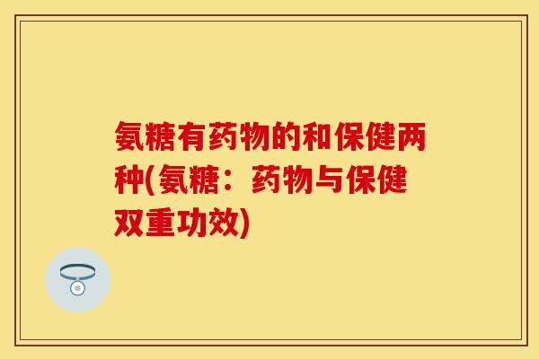 氨糖有药物的和保健两种(氨糖：药物与保健双重功效)