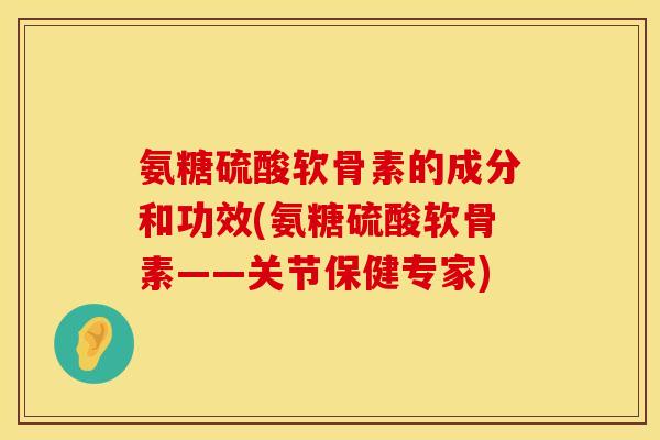 氨糖硫酸软骨素的成分和功效(氨糖硫酸软骨素——关节保健专家) 氨糖硫酸软骨素的成分和功效(氨糖硫酸软骨素——关节保健专家)