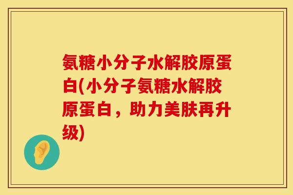 氨糖小分子水解胶原蛋白(小分子氨糖水解胶原蛋白，助力美肤再升级)