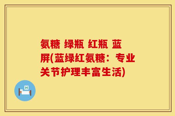 氨糖 绿瓶 红瓶 蓝屏(蓝绿红氨糖：专业关节护理丰富生活)