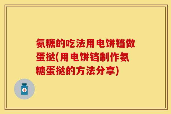 氨糖的吃法用电饼铛做蛋挞(用电饼铛制作氨糖蛋挞的方法分享)