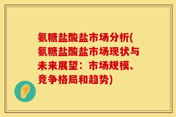 氨糖盐酸盐市场分析(氨糖盐酸盐市场现状与未来展望：市场规模、竞争格局和趋势)