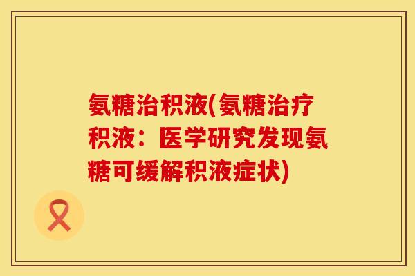氨糖治积液(氨糖治疗积液:医学研究发现氨糖可缓解积液症状)