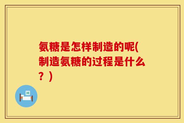 氨糖是怎样制造的呢(制造氨糖的过程是什么？)