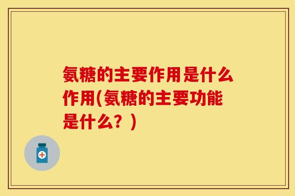 氨糖的主要作用是什么作用(氨糖的主要功能是什么？)