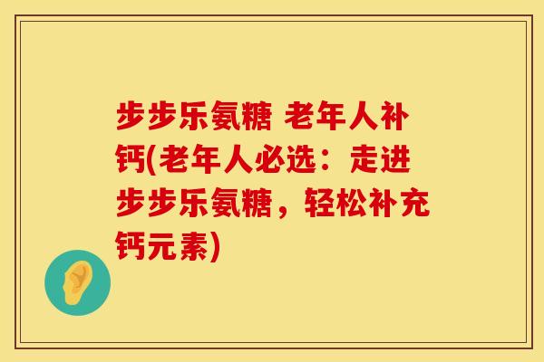 步步乐氨糖 老年人补钙(老年人必选：走进步步乐氨糖，轻松补充钙元素)