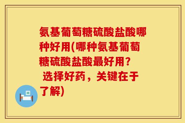 氨基葡萄糖硫酸盐酸哪种好用(哪种氨基葡萄糖硫酸盐酸最好用？  选择好药，关键在于了解)