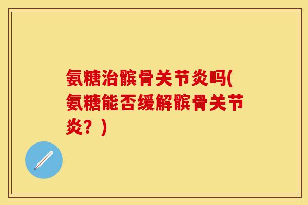 氨糖髌骨吗(氨糖能否缓解髌骨?) 氨糖髌骨吗(氨糖能否缓解髌骨?)
