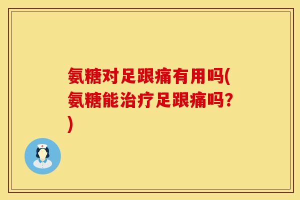 氨糖对足跟痛有用吗(氨糖能治疗足跟痛吗？)