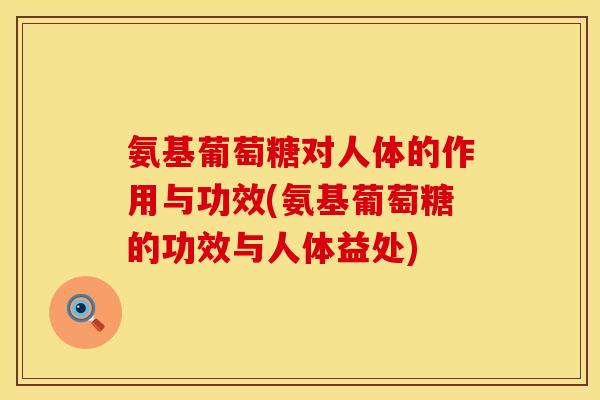 氨基葡萄糖对人体的作用与功效(氨基葡萄糖的功效与人体益处) 氨基葡萄糖对人体的作用与功效(氨基葡萄糖的功效与人体益处)