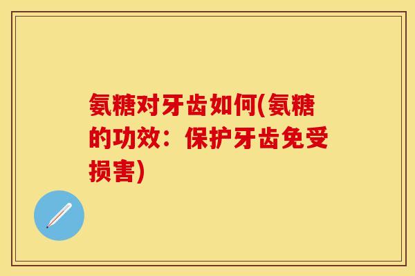 氨糖对牙齿如何(氨糖的功效：保护牙齿免受损害)