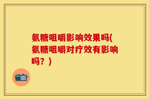 氨糖咀嚼影响效果吗(氨糖咀嚼对疗效有影响吗？)