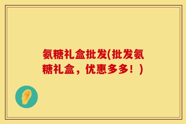 氨糖礼盒批发(批发氨糖礼盒,优惠多多!) 氨糖礼盒批发(批发氨糖礼盒,优惠多多!)