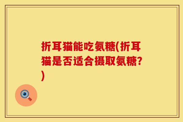 折耳猫能吃氨糖(折耳猫是否适合摄取氨糖？)