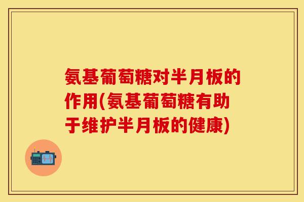 氨基葡萄糖对的作用(氨基葡萄糖有助于维护的健康) 氨基葡萄糖对的作用(氨基葡萄糖有助于维护的健康)
