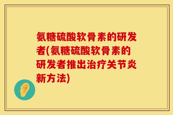 氨糖硫酸软骨素的研发者(氨糖硫酸软骨素的研发者推出治疗关节炎新方法)