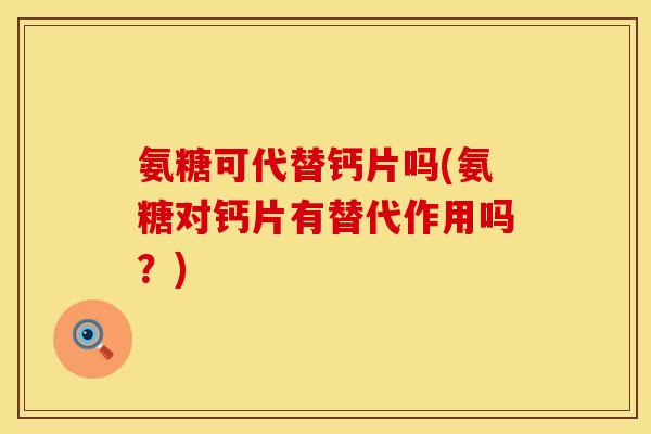 氨糖可代替钙片吗(氨糖对钙片有替代作用吗?) 氨糖可代替钙片吗(氨糖对钙片有替代作用吗?)