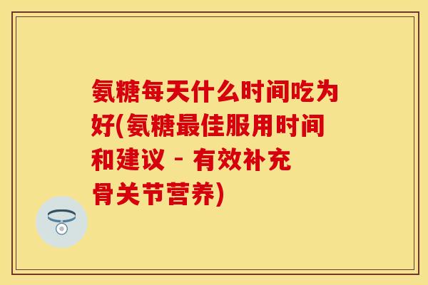 氨糖每天什么时间吃为好(氨糖佳服用时间和建议 - 有效补充骨关节营养) 氨糖每天什么时间吃为好(氨糖佳服用时间和建议 - 有效补充骨关节营养)