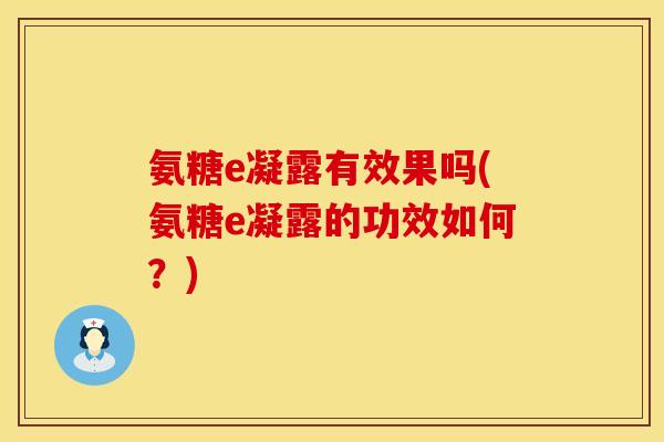 氨糖e凝露有效果吗(氨糖e凝露的功效如何？)