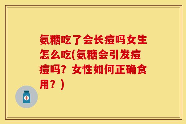 氨糖吃了会长痘吗女生怎么吃(氨糖会引发痘痘吗？女性如何正确食用？)
