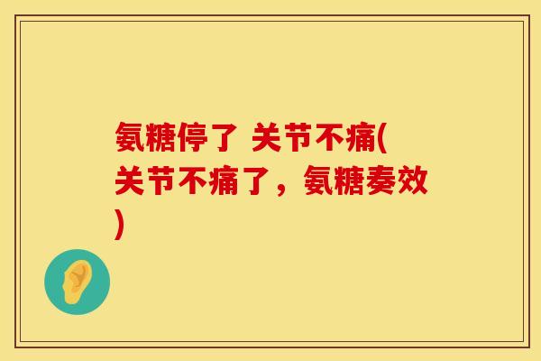 氨糖停了 关节不痛(关节不痛了,氨糖奏效) 氨糖停了 关节不痛(关节不痛了,氨糖奏效)
