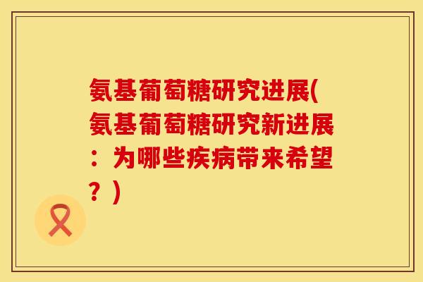 氨基葡萄糖研究进展(氨基葡萄糖研究新进展：为哪些疾病带来希望？)