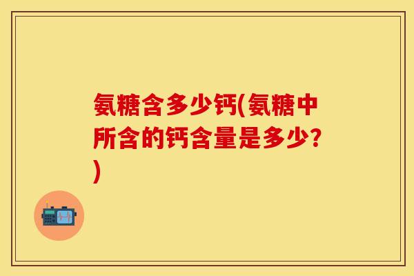 氨糖含多少钙(氨糖中所含的钙含量是多少?) 氨糖含多少钙(氨糖中所含的钙含量是多少?)