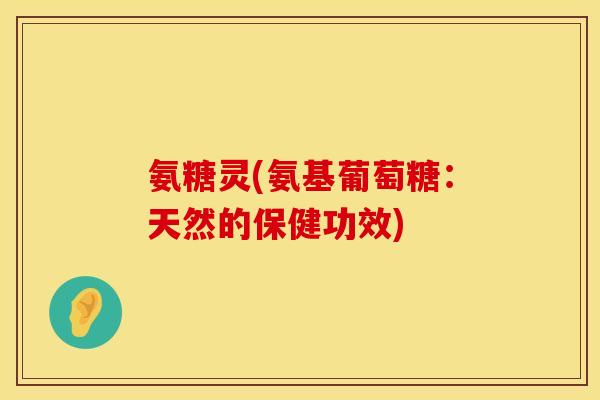 氨糖灵(氨基葡萄糖：天然的保健功效)