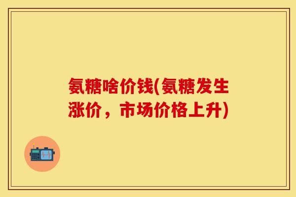 氨糖啥价钱(氨糖发生涨价，市场价格上升)