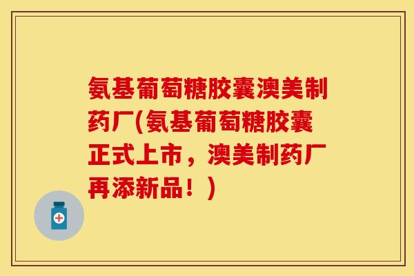 氨基葡萄糖胶囊澳美制药厂(氨基葡萄糖胶囊正式上市，澳美制药厂再添新品！)