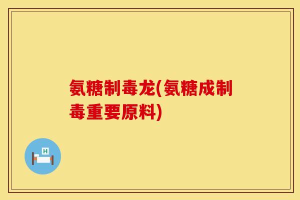 氨糖制毒龙(氨糖成制毒重要原料)