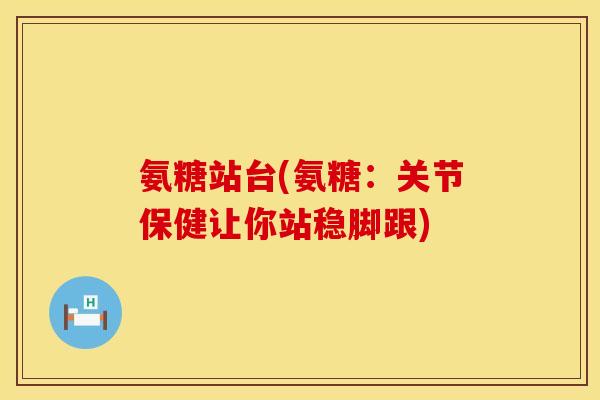 氨糖站台(氨糖:关节保健让你站稳脚跟)