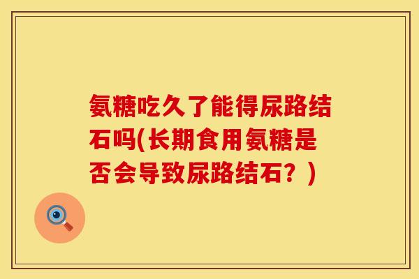 氨糖吃久了能得尿路结石吗(长期食用氨糖是否会导致尿路结石？)