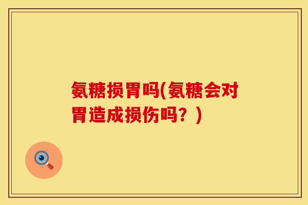 氨糖损胃吗(氨糖会对胃造成损伤吗？)