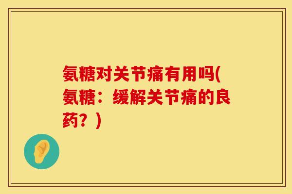 氨糖对关节痛有用吗(氨糖：缓解关节痛的良药？)