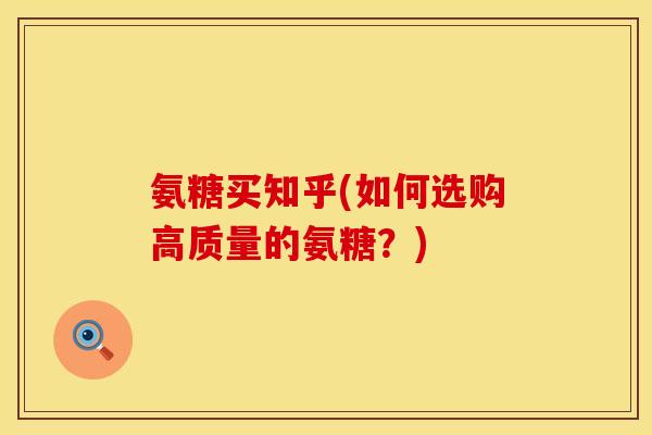 氨糖买知乎(如何选购高质量的氨糖？)
